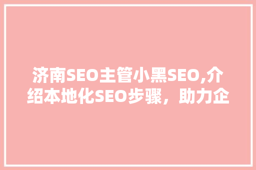 济南SEO主管小黑SEO,介绍本地化SEO步骤，助力企业腾飞