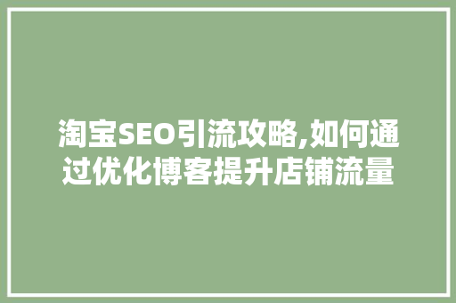 淘宝SEO引流攻略,如何通过优化博客提升店铺流量