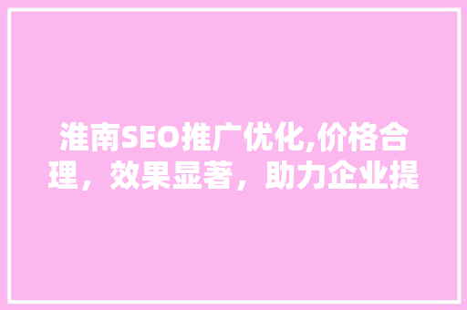淮南SEO推广优化,价格合理，效果显著，助力企业提升在线竞争力