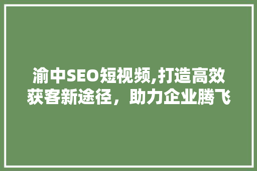 渝中SEO短视频,打造高效获客新途径，助力企业腾飞