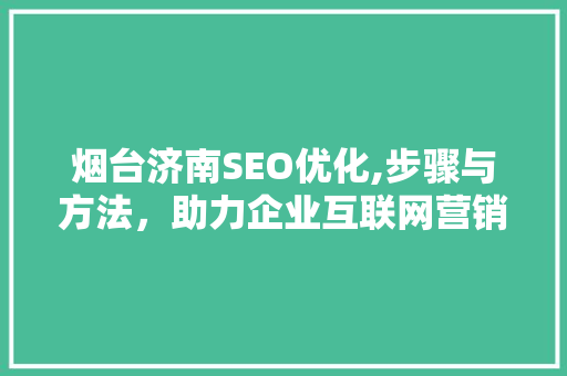 烟台济南SEO优化,步骤与方法，助力企业互联网营销腾飞