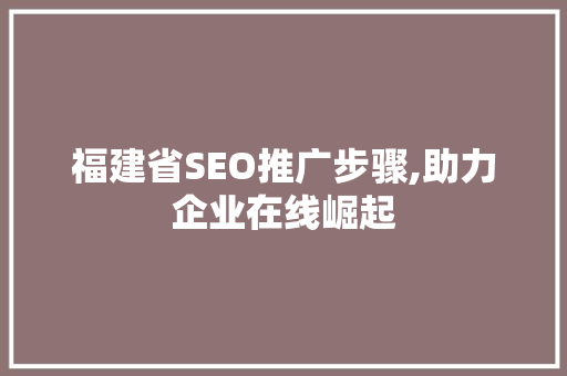 福建省SEO推广步骤,助力企业在线崛起