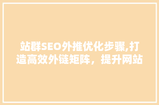 站群SEO外推优化步骤,打造高效外链矩阵，提升网站权重与流量