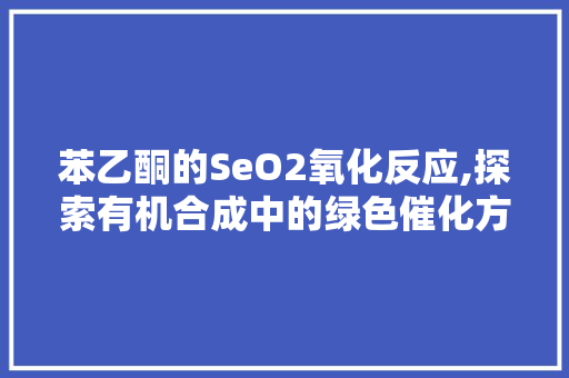 苯乙酮的SeO2氧化反应,探索有机合成中的绿色催化方法