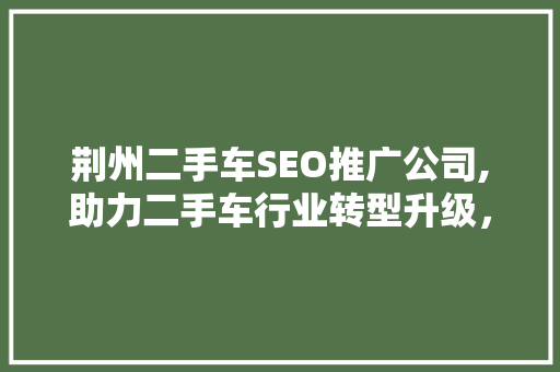 荆州二手车SEO推广公司,助力二手车行业转型升级，开启营销新篇章