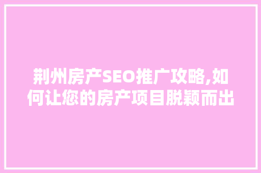 荆州房产SEO推广攻略,如何让您的房产项目脱颖而出