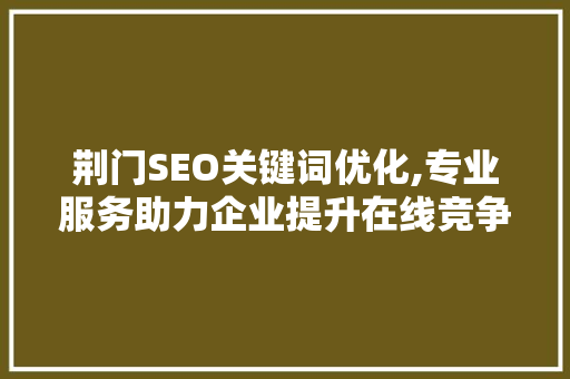 荆门SEO关键词优化,专业服务助力企业提升在线竞争力
