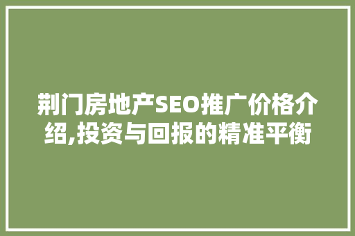 荆门房地产SEO推广价格介绍,投资与回报的精准平衡