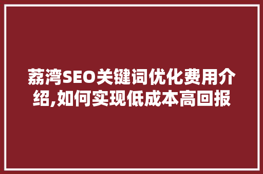 荔湾SEO关键词优化费用介绍,如何实现低成本高回报的搜索引擎营销