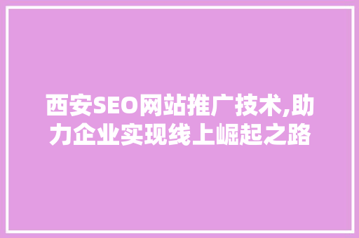 西安SEO网站推广技术,助力企业实现线上崛起之路