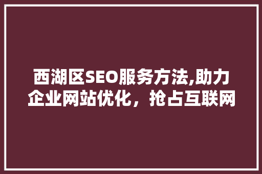 西湖区SEO服务方法,助力企业网站优化，抢占互联网市场先机