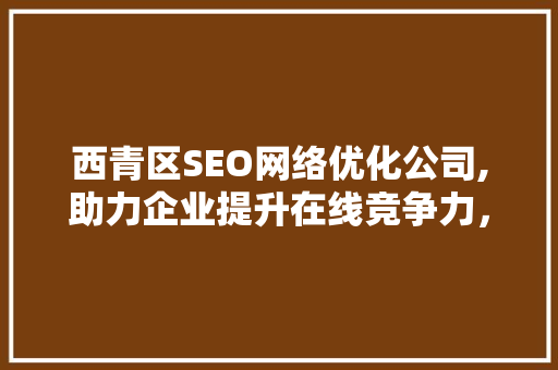 西青区SEO网络优化公司,助力企业提升在线竞争力，抢占市场先机