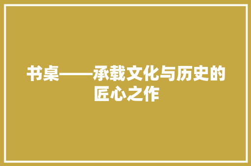书桌——承载文化与历史的匠心之作