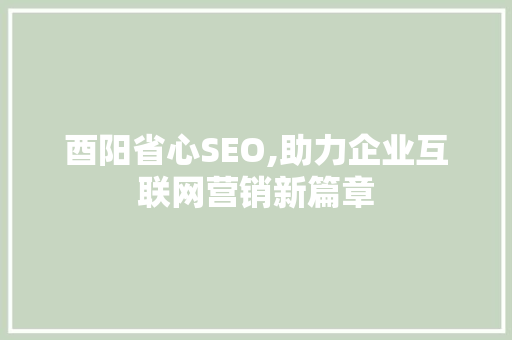 酉阳省心SEO,助力企业互联网营销新篇章
