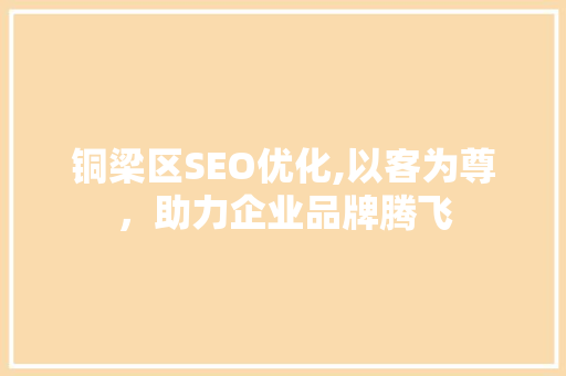 铜梁区SEO优化,以客为尊，助力企业品牌腾飞