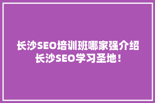 长沙SEO培训班哪家强介绍长沙SEO学习圣地！