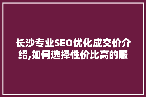长沙专业SEO优化成交价介绍,如何选择性价比高的服务