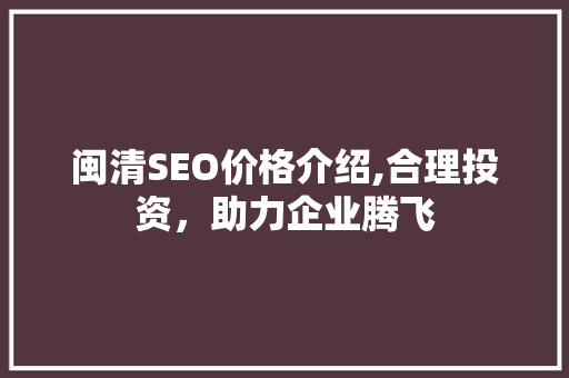 闽清SEO价格介绍,合理投资，助力企业腾飞