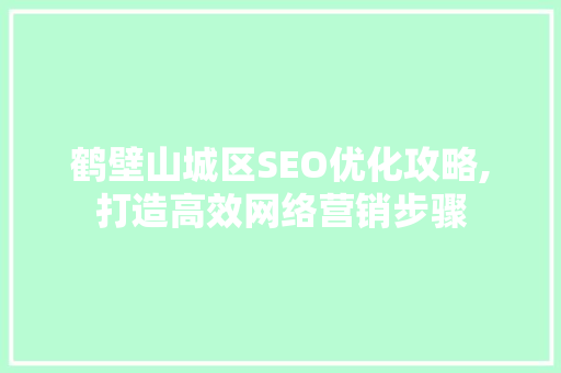 鹤壁山城区SEO优化攻略,打造高效网络营销步骤