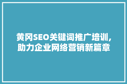 黄冈SEO关键词推广培训,助力企业网络营销新篇章
