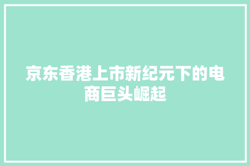 京东香港上市新纪元下的电商巨头崛起