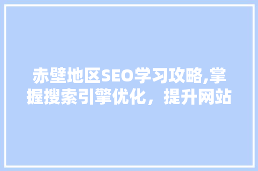赤壁地区SEO学习攻略,掌握搜索引擎优化，提升网站排名
