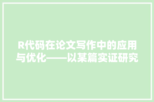 R代码在论文写作中的应用与优化——以某篇实证研究论文为例
