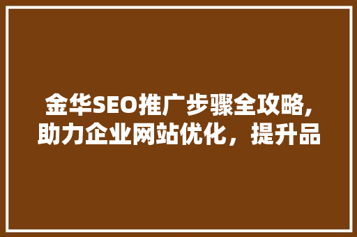 金华SEO推广步骤全攻略,助力企业网站优化，提升品牌影响力