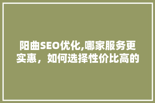 阳曲SEO优化,哪家服务更实惠，如何选择性价比高的专业团队