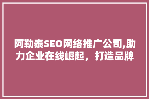 阿勒泰SEO网络推广公司,助力企业在线崛起，打造品牌新高度