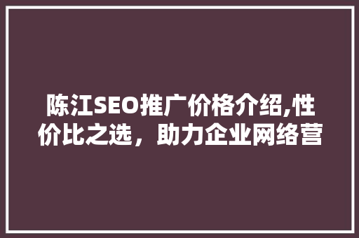 陈江SEO推广价格介绍,性价比之选，助力企业网络营销腾飞