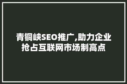 青铜峡SEO推广,助力企业抢占互联网市场制高点