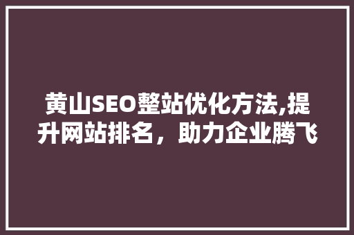 黄山SEO整站优化方法,提升网站排名，助力企业腾飞
