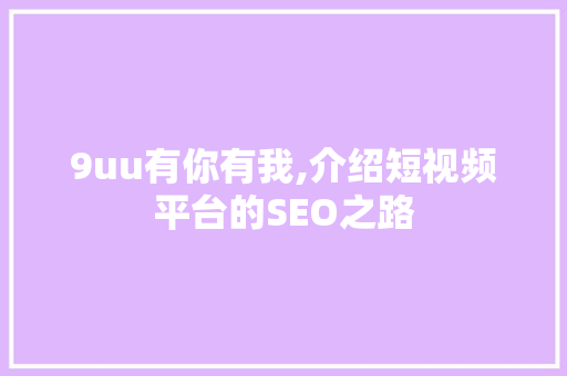 9uu有你有我,介绍短视频平台的SEO之路
