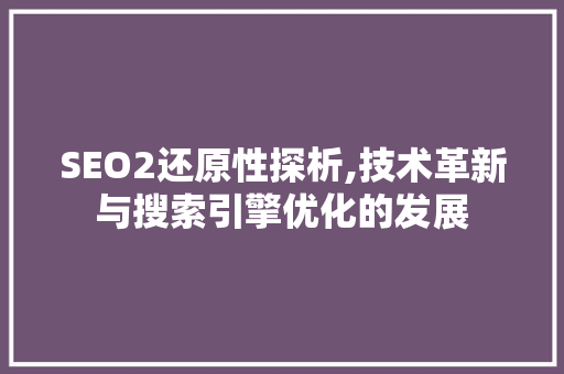 SEO2还原性探析,技术革新与搜索引擎优化的发展