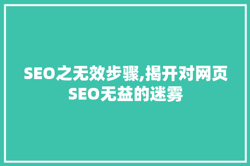SEO之无效步骤,揭开对网页SEO无益的迷雾