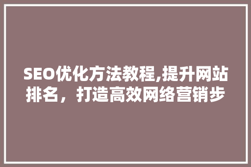 SEO优化方法教程,提升网站排名，打造高效网络营销步骤