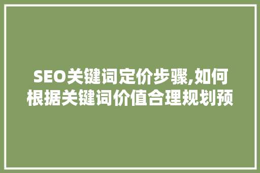 SEO关键词定价步骤,如何根据关键词价值合理规划预算