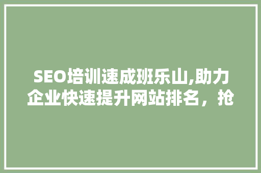 SEO培训速成班乐山,助力企业快速提升网站排名，抢占市场先机