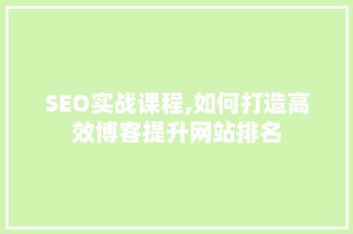 SEO实战课程,如何打造高效博客提升网站排名