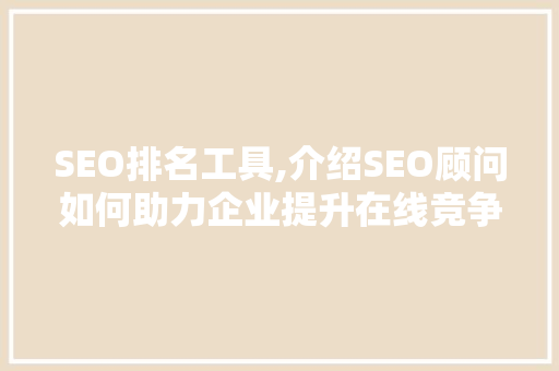 SEO排名工具,介绍SEO顾问如何助力企业提升在线竞争力