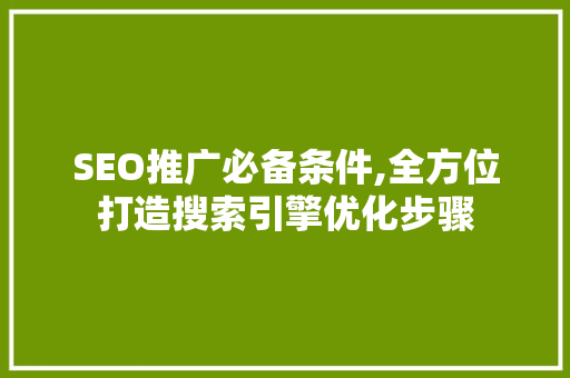 SEO推广必备条件,全方位打造搜索引擎优化步骤