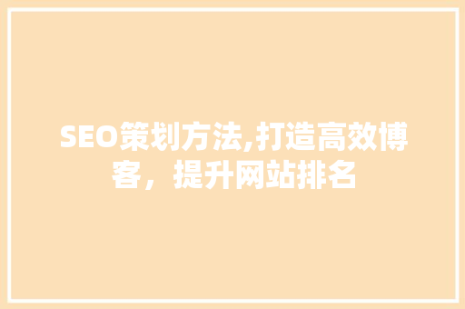 SEO策划方法,打造高效博客，提升网站排名