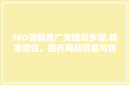 SEO营销推广关键词步骤,精准定位，提升网站流量与转化率