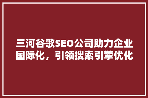 三河谷歌SEO公司助力企业国际化，引领搜索引擎优化新潮流