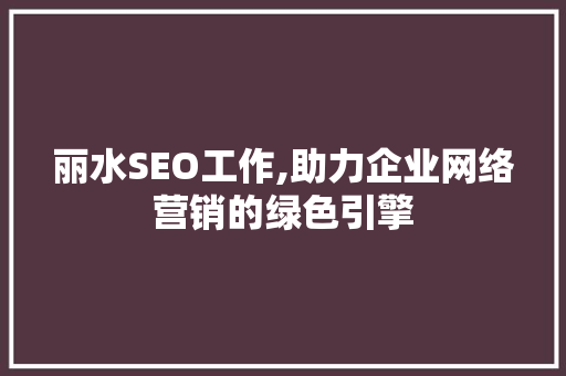 丽水SEO工作,助力企业网络营销的绿色引擎