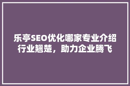 乐亭SEO优化哪家专业介绍行业翘楚，助力企业腾飞