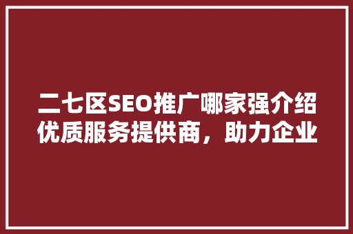 二七区SEO推广哪家强介绍优质服务提供商，助力企业互联网营销