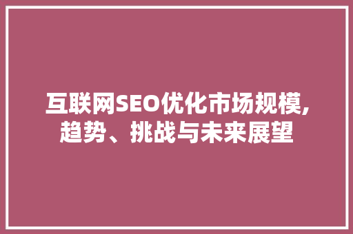 互联网SEO优化市场规模,趋势、挑战与未来展望