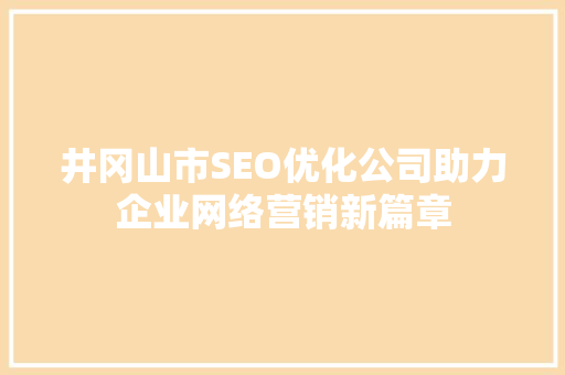井冈山市SEO优化公司助力企业网络营销新篇章
